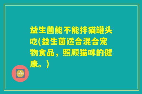 益生菌能不能拌猫罐头吃(益生菌适合混合宠物食品，照顾猫咪的健康。)