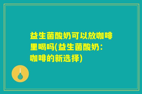 益生菌酸奶可以放咖啡里喝吗(益生菌酸奶：咖啡的新选择)