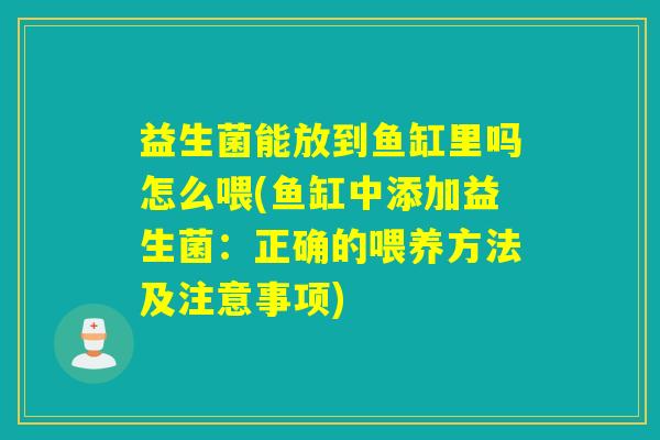 益生菌能放到鱼缸里吗怎么喂(鱼缸中添加益生菌：正确的喂养方法及注意事项)