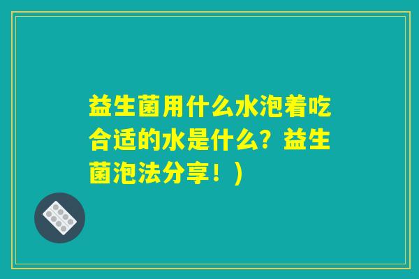 益生菌用什么水泡着吃合适的水是什么？益生菌泡法分享！)