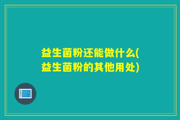 益生菌粉还能做什么(益生菌粉的其他用处)