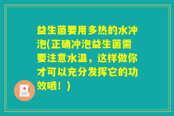详细阅读:益生菌要用多热的水冲泡(正确冲泡益生菌需要注意水温,这样做你才可以充分发挥它的功效哦!) 益生菌要用多热的水冲泡(正确冲泡益生菌需要注意水温,这样做你才可以充分发挥它的功效哦!)