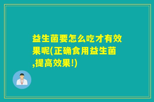 益生菌要怎么吃才有效果呢(正确食用益生菌,提高效果!)