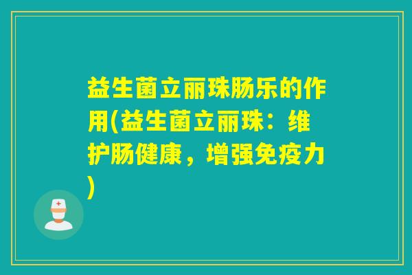 益生菌立丽珠肠乐的作用(益生菌立丽珠:维护肠健康,增强力) 益生菌立丽珠肠乐的作用(益生菌立丽珠:维护肠健康,增强力)