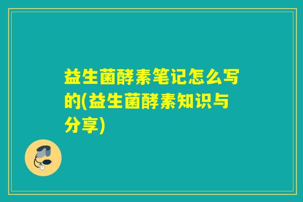 益生菌酵素笔记怎么写的(益生菌酵素知识与分享)