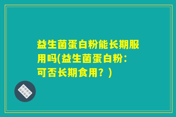 益生菌蛋白粉能长期服用吗(益生菌蛋白粉：可否长期食用？)
