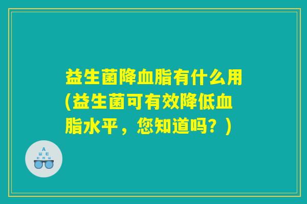 益生菌降有什么用(益生菌可有效降低水平,您知道吗?) 益生菌降有什么用(益生菌可有效降低水平,您知道吗?)