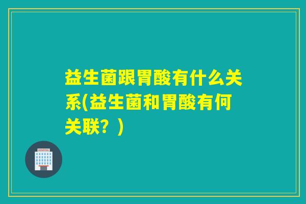 益生菌跟胃酸有什么关系(益生菌和胃酸有何关联？)