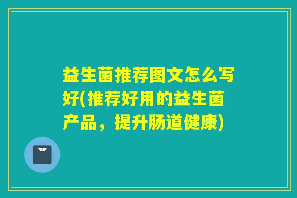 益生菌推荐图文怎么写好(推荐好用的益生菌产品，提升肠道健康)