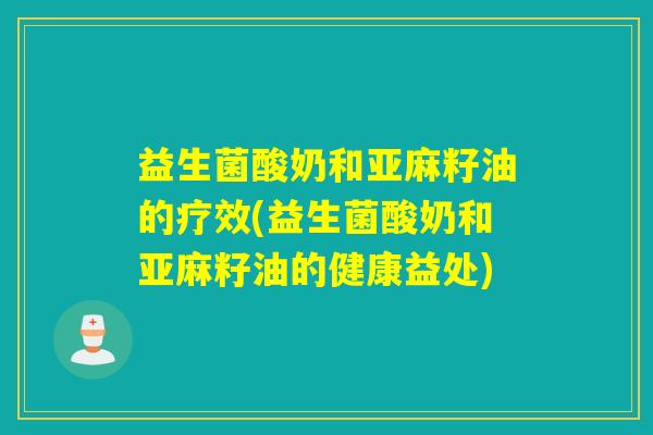 益生菌酸奶和亚麻籽油的疗效(益生菌酸奶和亚麻籽油的健康益处)