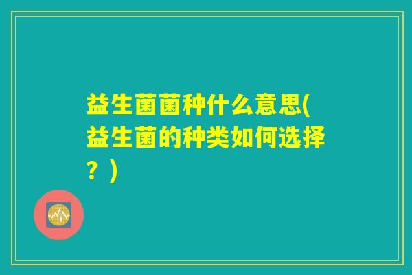 益生菌菌种什么意思(益生菌的种类如何选择？)