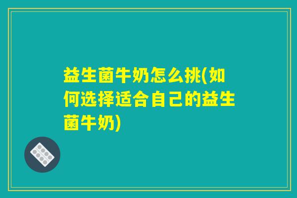 益生菌牛奶怎么挑(如何选择适合自己的益生菌牛奶)