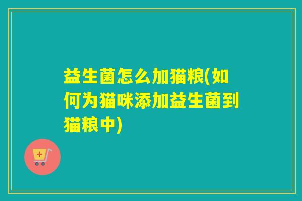 益生菌怎么加猫粮(如何为猫咪添加益生菌到猫粮中)