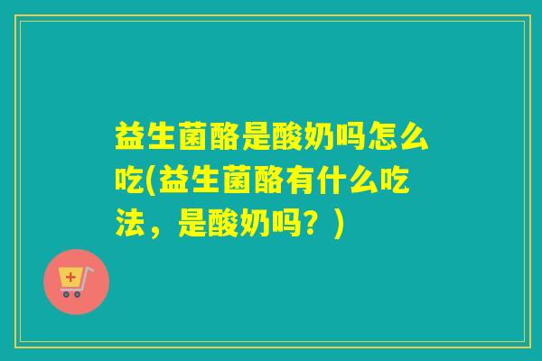益生菌酪是酸奶吗怎么吃(益生菌酪有什么吃法，是酸奶吗？)