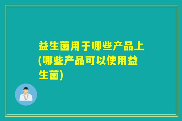 益生菌用于哪些产品上(哪些产品可以使用益生菌)