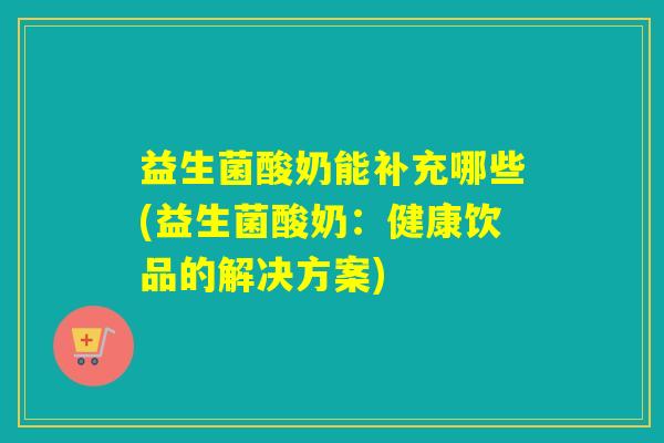 益生菌酸奶能补充哪些(益生菌酸奶:健康饮品的解决方案) 益生菌酸奶能补充哪些(益生菌酸奶:健康饮品的解决方案)