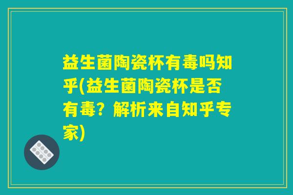 益生菌陶瓷杯有毒吗知乎(益生菌陶瓷杯是否有毒？解析来自知乎专家)