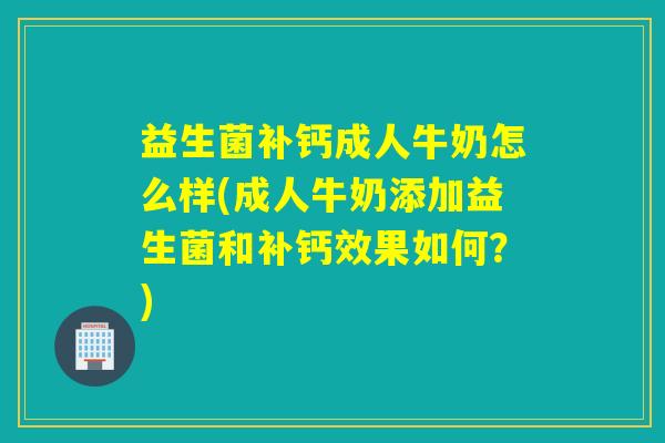益生菌补钙成人牛奶怎么样(成人牛奶添加益生菌和补钙效果如何？)
