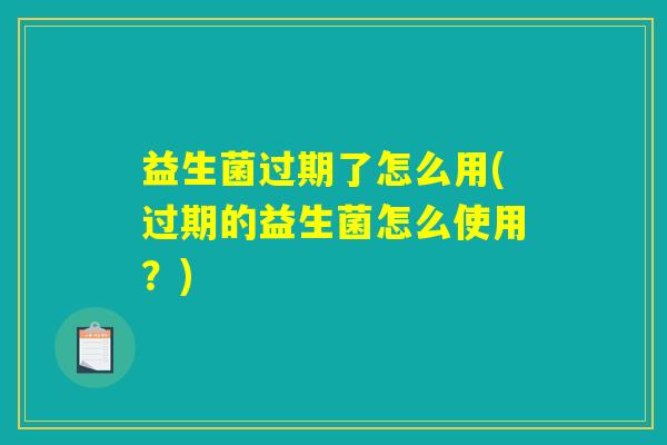 益生菌过期了怎么用(过期的益生菌怎么使用？)