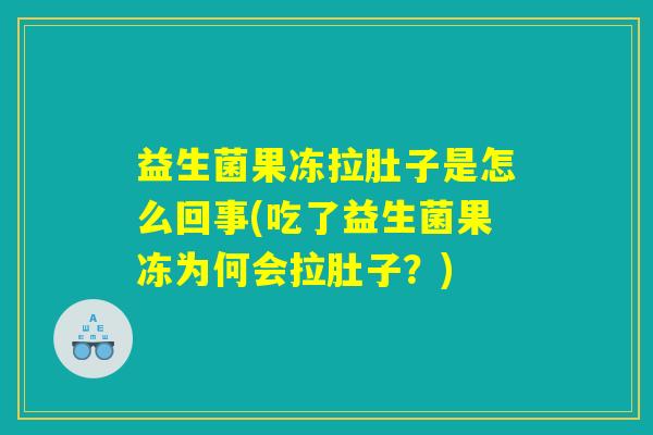 益生菌果冻拉肚子是怎么回事(吃了益生菌果冻为何会拉肚子？)