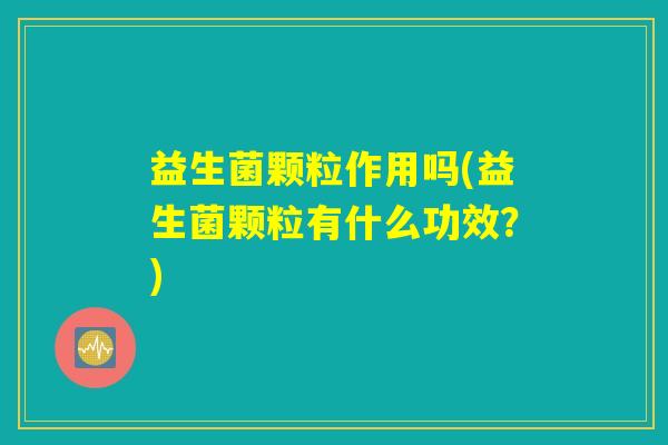 益生菌颗粒作用吗(益生菌颗粒有什么功效？)