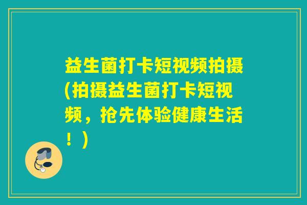 益生菌打卡短视频拍摄(拍摄益生菌打卡短视频，抢先体验健康生活！)