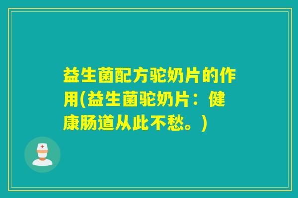 益生菌配方驼奶片的作用(益生菌驼奶片：健康肠道从此不愁。)