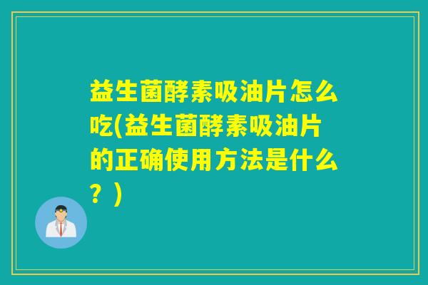 益生菌酵素吸油片怎么吃(益生菌酵素吸油片的正确使用方法是什么?) 益生菌酵素吸油片怎么吃(益生菌酵素吸油片的正确使用方法是什么?)