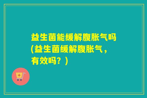 益生菌能缓解腹胀气吗(益生菌缓解腹胀气，有效吗？)