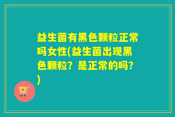 益生菌有黑色颗粒正常吗女性(益生菌出现黑色颗粒？是正常的吗？)