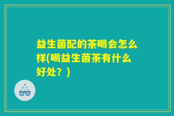 益生菌配的茶喝会怎么样(喝益生菌茶有什么好处？)