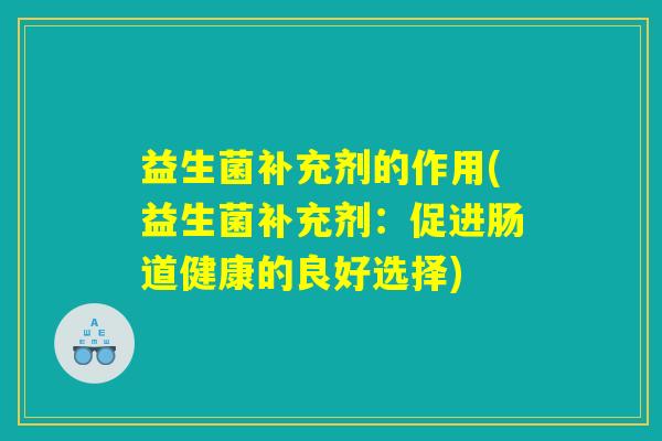 益生菌补充剂的作用(益生菌补充剂：促进肠道健康的良好选择)