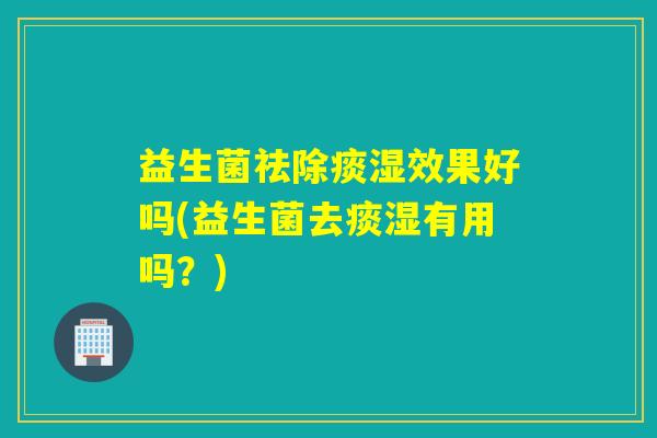 益生菌祛除痰湿效果好吗(益生菌去痰湿有用吗？)