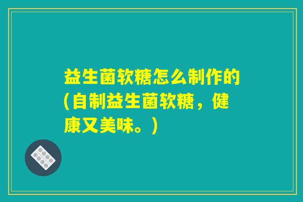 益生菌软糖怎么制作的(自制益生菌软糖，健康又美味。)