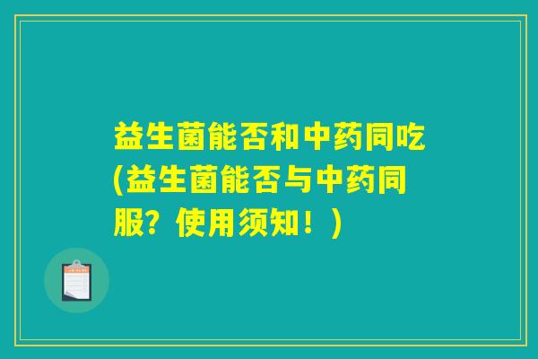益生菌能否和中药同吃(益生菌能否与中药同服？使用须知！)
