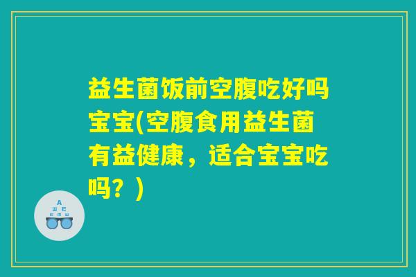 益生菌饭前空腹吃好吗宝宝(空腹食用益生菌有益健康，适合宝宝吃吗？)