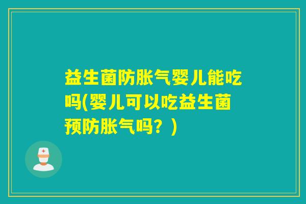 益生菌防胀气婴儿能吃吗(婴儿可以吃益生菌预防胀气吗？)