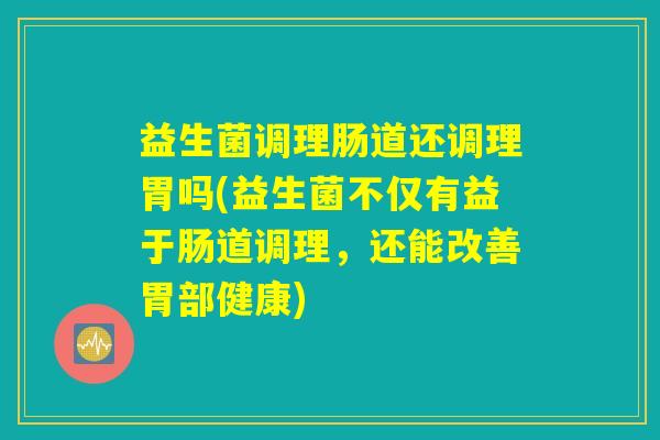 益生菌调理肠道还调理胃吗(益生菌不仅有益于肠道调理，还能改善胃部健康)