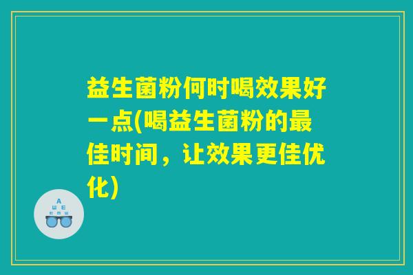 益生菌粉何时喝效果好一点(喝益生菌粉的最佳时间，让效果更佳优化)