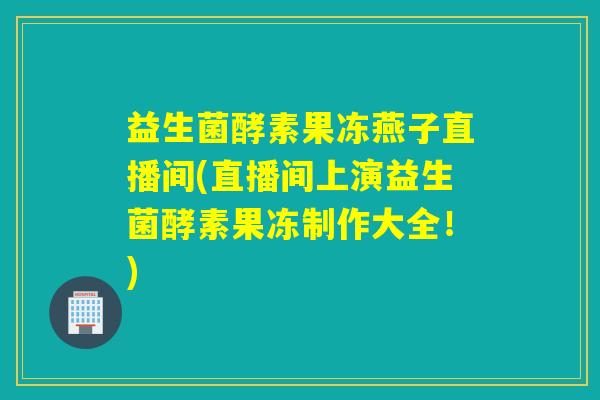 益生菌酵素果冻燕子直播间(直播间上演益生菌酵素果冻制作大全！)