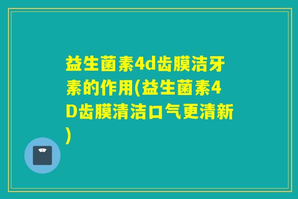 益生菌素4d齿膜洁牙素的作用(益生菌素4D齿膜清洁口气更清新)