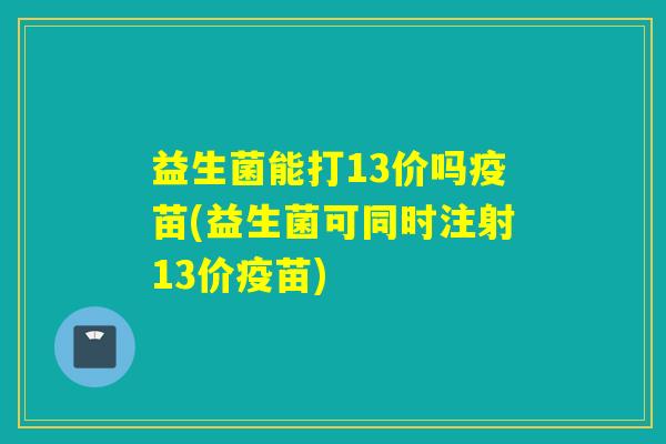 益生菌能打13价吗疫苗(益生菌可同时注射13价疫苗)