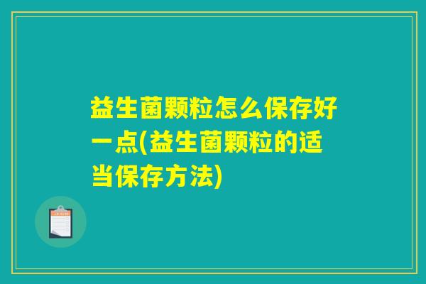 益生菌颗粒怎么保存好一点(益生菌颗粒的适当保存方法)