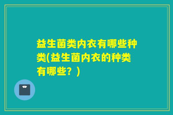 益生菌类内衣有哪些种类(益生菌内衣的种类有哪些？)