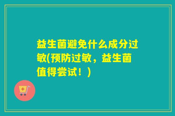 益生菌避免什么成分过敏(预防过敏，益生菌值得尝试！)