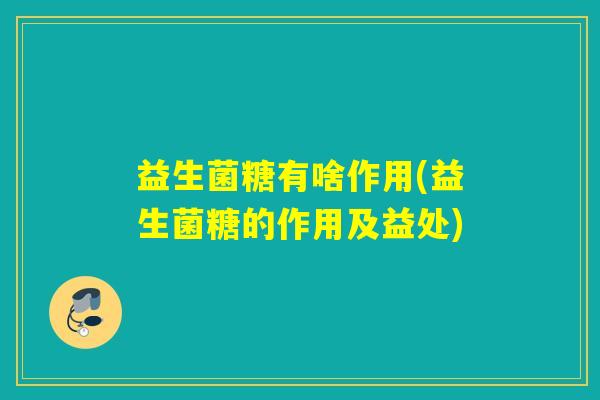 益生菌糖有啥作用(益生菌糖的作用及益处)