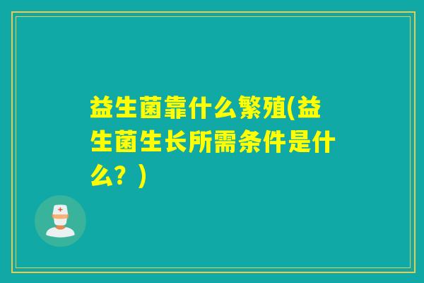 益生菌靠什么繁殖(益生菌生长所需条件是什么？)