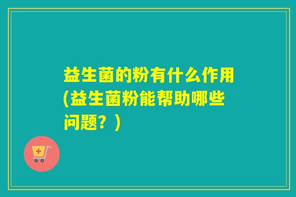 益生菌的粉有什么作用(益生菌粉能帮助哪些问题？)