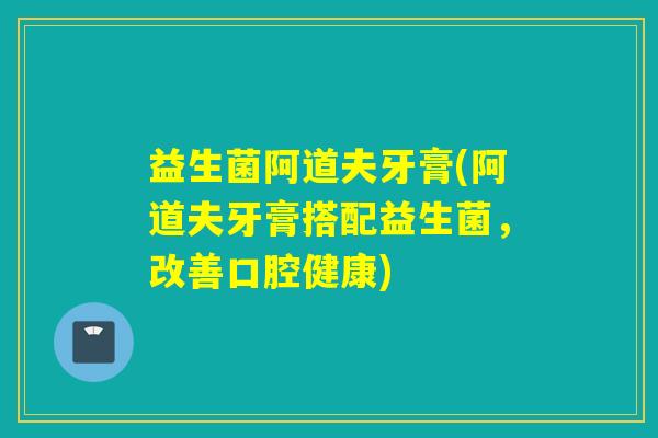 益生菌阿道夫牙膏(阿道夫牙膏搭配益生菌，改善口腔健康)