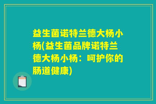 益生菌诺特兰德大杨小杨(益生菌品牌诺特兰德大杨小杨：呵护你的肠道健康)